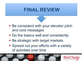   Be consistent with your elevator pitch
and core messages
  Do the basics well and consistently
  Be strategic with target markets
  Spread out your efforts with a variety
of activities over time
FINAL REVIEW
 