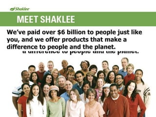 Meet Shaklee
We’ve paid over $6 billion to people just like
you, and we offer products that make a
difference to people and the planet.
 