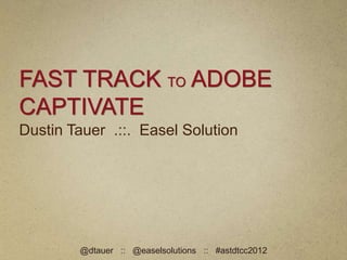 FAST TRACK TO ADOBE
CAPTIVATE
Dustin Tauer .::. Easel Solution




        @dtauer :: @easelsolutions :: #astdtcc2012
 