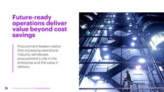 Intelligent Operations | Procurement View
Procurement leaders realize
that increasing operations
maturity will elevate
procurement’s role in the
enterprise and the value it
delivers.
Future-ready
operations deliver
value beyond cost
savings
Copyright © 2021 Accenture. All rights reserved. 4
 