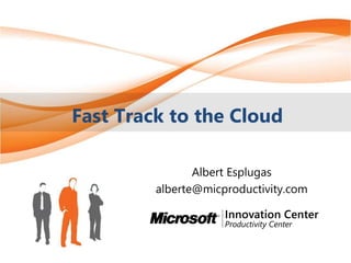 Fast Track to the Cloud

                Albert Esplugas
         alberte@micproductivity.com
 