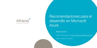 Recomendaciones para el
desarrollo en Microsoft
Azure
   Marzo de 2011

   Néstor Requesens | nestor.requesens@itequia.com
   Team Leader en Itequia
 