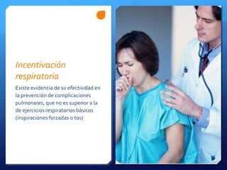 Incentivación
respiratoria
Existe evidencia de su efectividad en
la prevención de complicaciones
pulmonares, que no es superior a la
de ejercicios respiratorios básicos
(inspiraciones forzadas o tos)