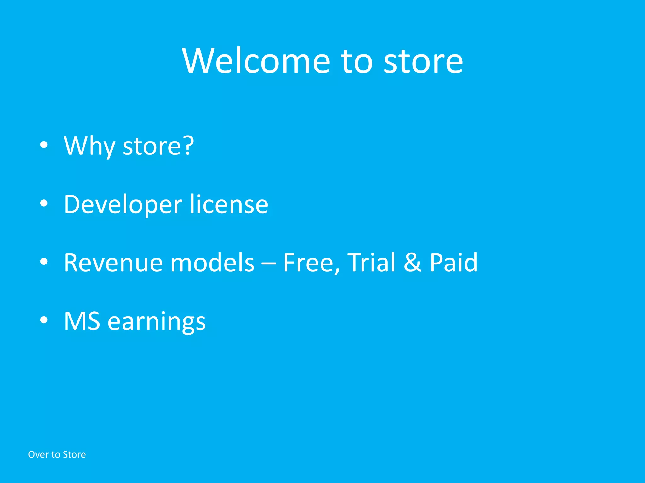 Welcome to store

  • Why store?

  • Developer license

  • Revenue models – Free, Trial & Paid

  • MS earnings



Over to Store
 