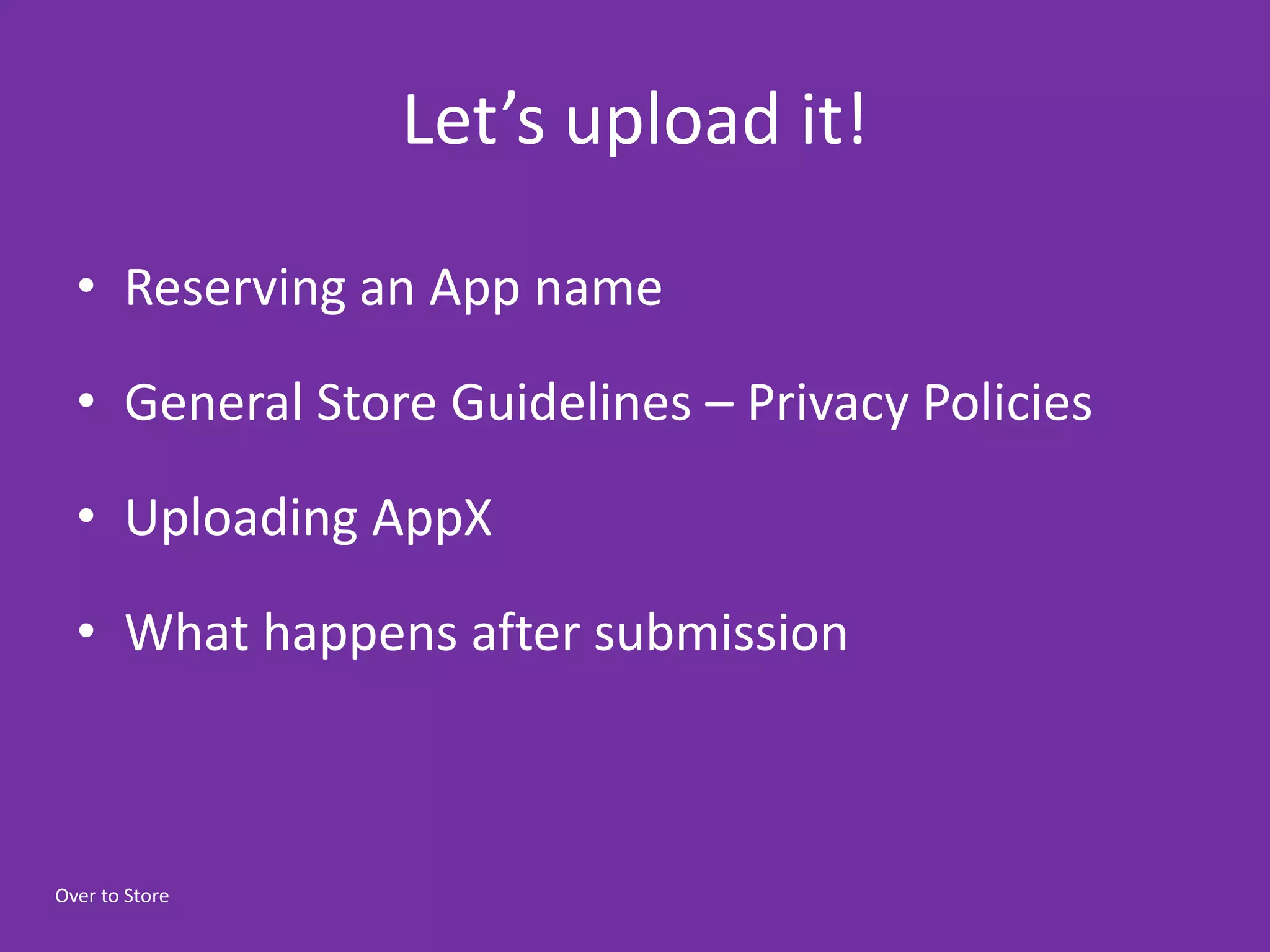 Let’s upload it!

  • Reserving an App name

  • General Store Guidelines – Privacy Policies

  • Uploading AppX

  • What happens after submission



Over to Store
 