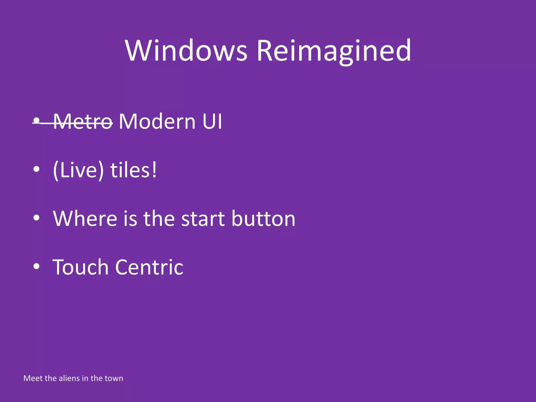Windows Reimagined

  • Metro Modern UI

  • (Live) tiles!

  • Where is the start button

  • Touch Centric



Meet the aliens in the town
 
