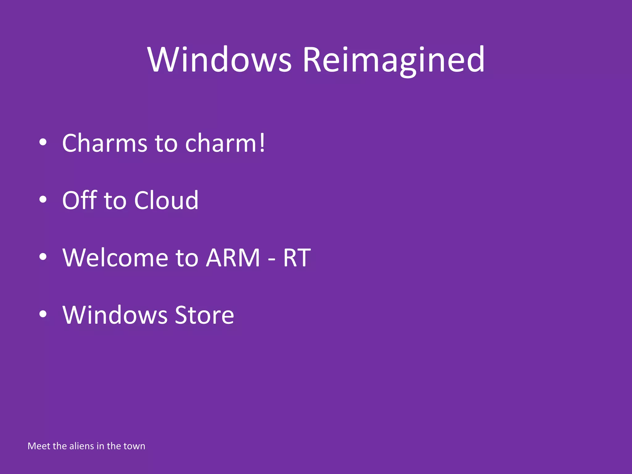 Windows Reimagined

  • Charms to charm!

  • Off to Cloud

  • Welcome to ARM - RT

  • Windows Store



Meet the aliens in the town
 