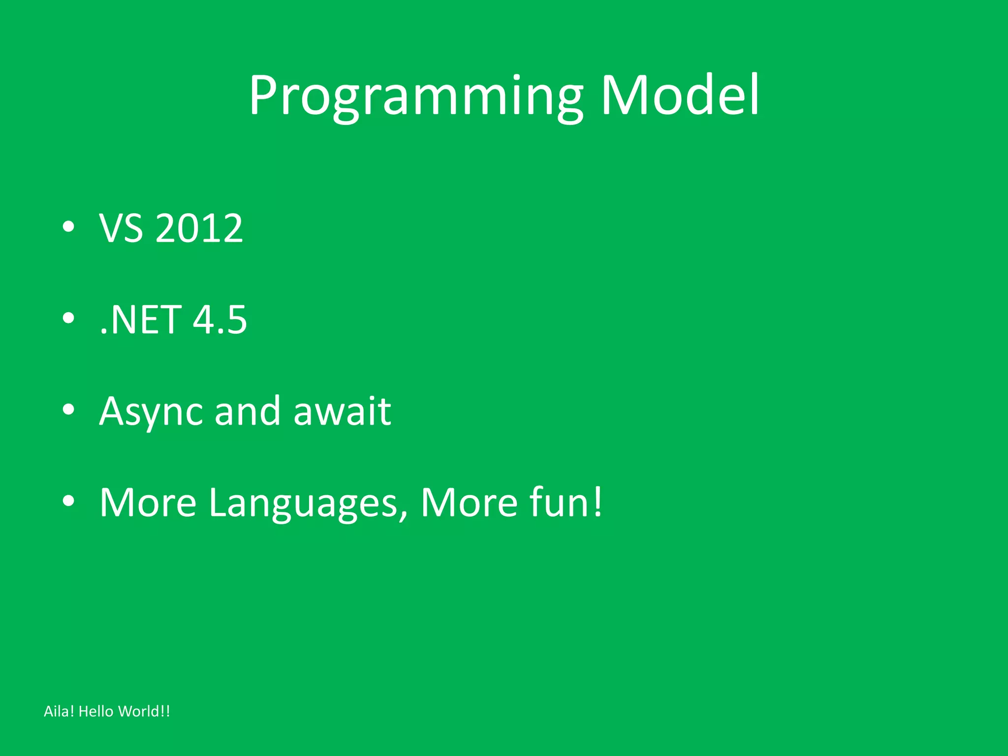 Programming Model

  • VS 2012

  • .NET 4.5

  • Async and await

  • More Languages, More fun!



Aila! Hello World!!
 