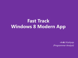 Fast Track
Windows 8 Modern App


                     -Ankit Kashyap
               (Programmer Analyst)
 