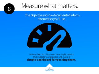 Measure what matters. 
The objectives you’ve documented inform 
the metrics you’ll use. 
Make a short list of the most mea...