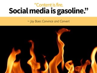 “Contentisfire.
Socialmediaisgasoline.”
~ Jay Baer, Convince and Convert
 