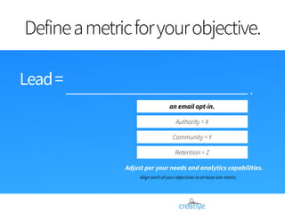 Defineametricforyourobjective.
Lead=
an email opt-in.
Authority = X
Community = Y
Retention = Z
Adjust per your needs and ...