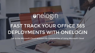 FAST TRACK YOUR OFFICE 365
DEPLOYMENTS WITH ONELOGIN
Get to the Microsoft Cloud Without the Complexities of Using Microsoft Cloud
 