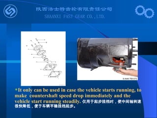 It only can be used in case the vehicle starts running, to
make countershaft speed drop immediately and the
vehicle start running steadily. 仅用于起步挂档时，使中间轴转速
很快降低，便于车辆平稳挂档起步。
 