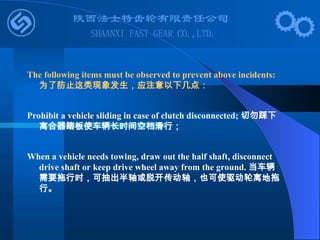 The following items must be observed to prevent above incidents:
为了防止这类现象发生，应注意以下几点：
Prohibit a vehicle sliding in case of clutch disconnected; 切勿踩下
离合器踏板使车辆长时间空档滑行；
When a vehicle needs towing, draw out the half shaft, disconnect
drive shaft or keep drive wheel away from the ground. 当车辆
需要拖行时，可抽出半轴或脱开传动轴，也可使驱动轮离地拖
行。
 