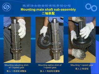 Mounting adjusting shim
of 1-speed gear
装入 1 档齿轮调整垫
Mounting spline shim of
1-speed gear
装入 1 档齿轮花键垫
Mounting 1-speed gear
装入 2 档齿轮
Mounting main shaft sub-assembly
二轴装配
 