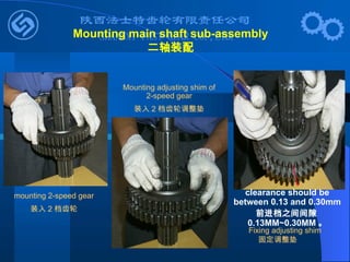 mounting 2-speed gear
装入 2 档齿轮
Fixing adjusting shim
Mounting adjusting shim of
2-speed gear
装入 2 档齿轮调整垫
clearance should be
between 0.13 and 0.30mm
前进档之间间隙
0.13MM~0.30MM 。
Mounting main shaft sub-assembly
二轴装配
固定调整垫
 
