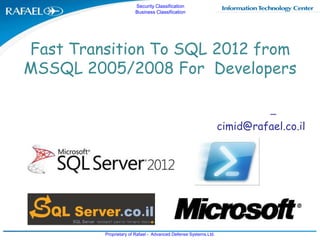 Security Classification
                       Business Classification




Fast Transition To SQL 2012 from
MSSQL 2005/2008 For Developers

                                                                          –
                                                                 cimid@rafael.co.il




         Proprietary of Rafael - Advanced Defense Systems.Ltd.
 