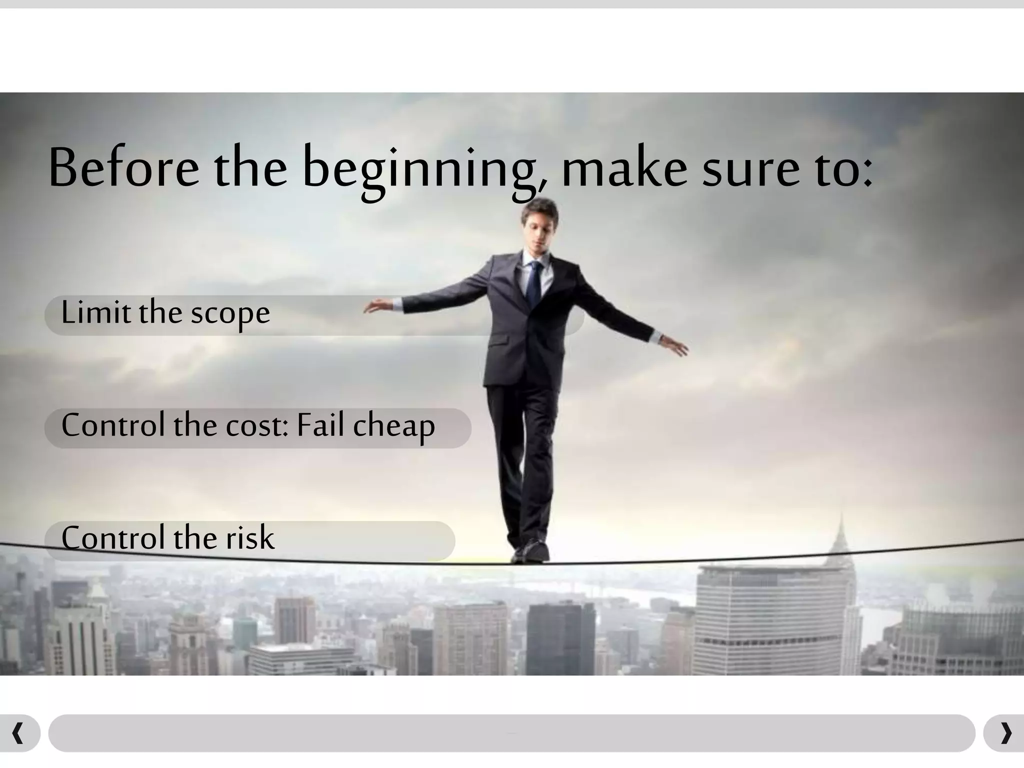 Before the beginning,make sure to:
Limitthe scope
Controlthe cost: Fail cheap
Controlthe risk
 