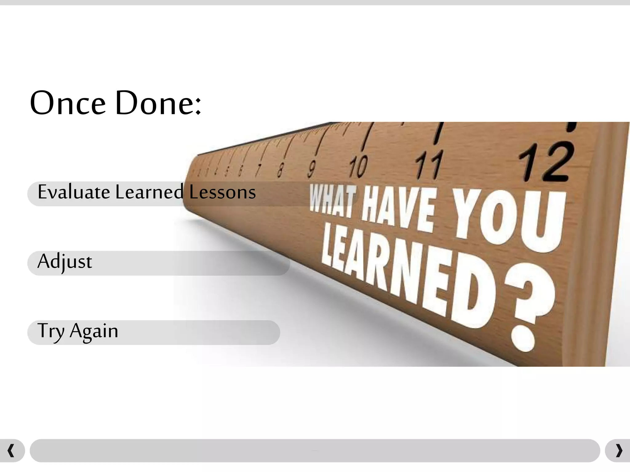 Once Done:
Evaluate Learned Lessons
Adjust
Try Again
 