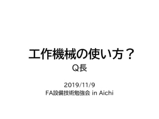 工作機械の使い方？
Q長
2019/11/9
FA設備技術勉強会 in Aichi
 