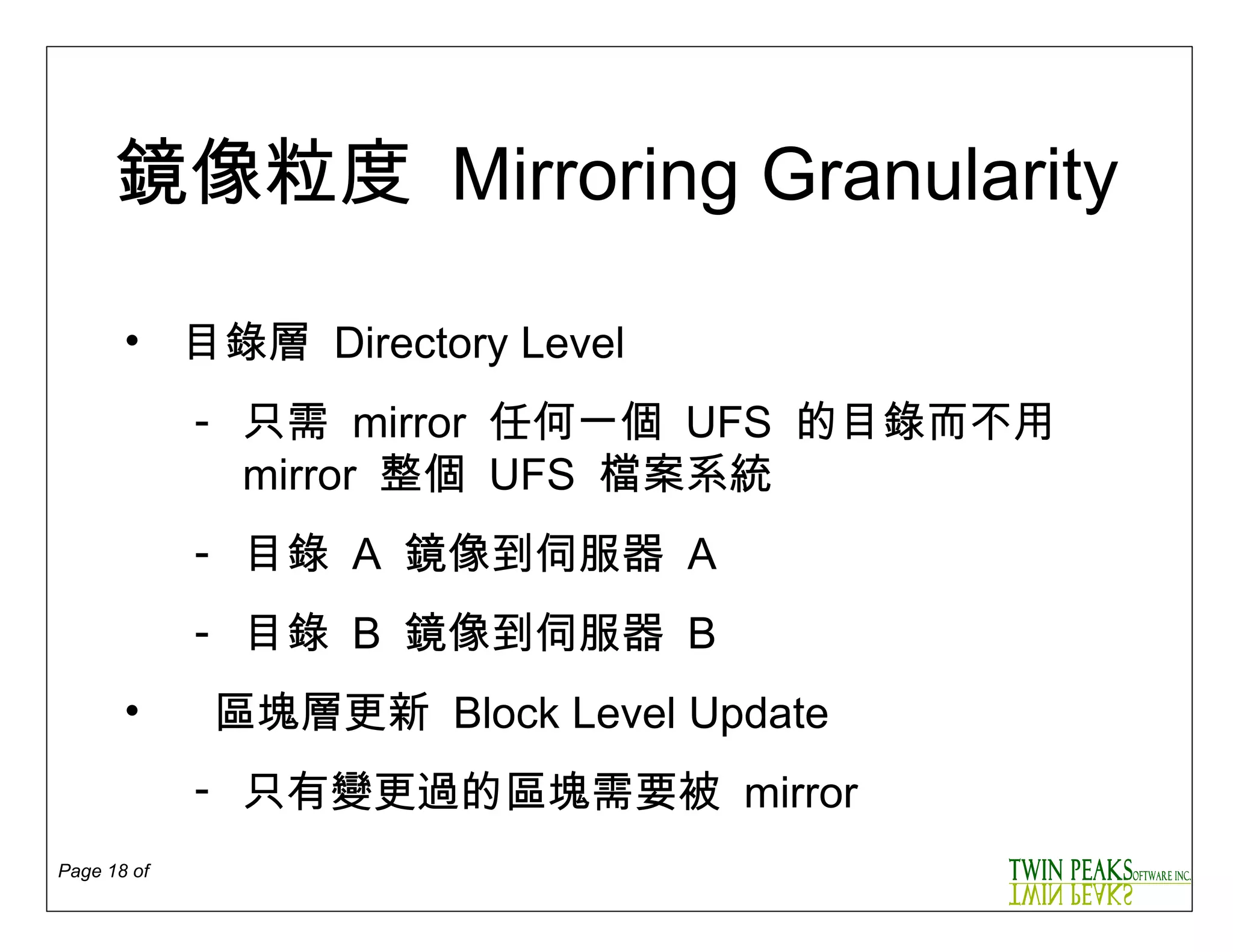 鏡像粒度   Mirroring   Granularity 目錄層  Directory Level 只需  m irror   任何一個  UFS   的目錄而不用  mirror  整個  UFS  檔案系統 目錄   A  鏡像到伺服器   A 目錄   B   鏡像到伺服器   B 區塊層更新  Block Level Update 只有變更過的區塊需要被  mirror 