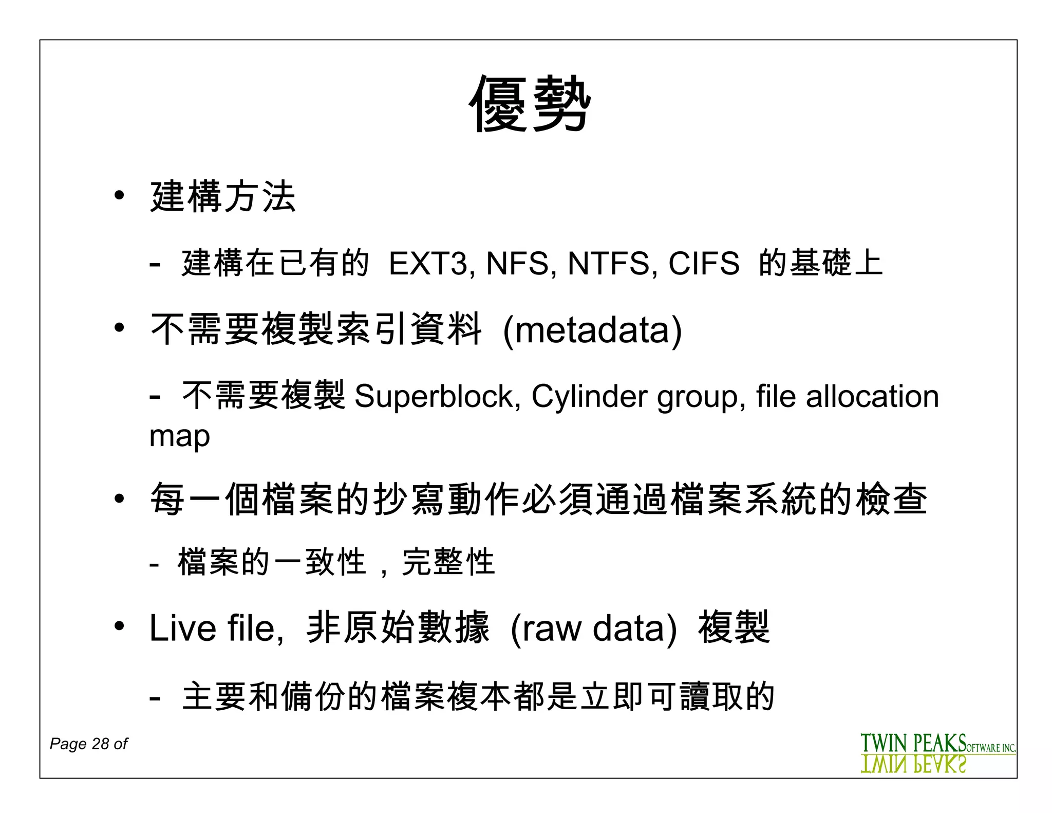 優勢 建構方法  -  建構在已有的   EXT3, NFS, NTFS, CIFS   的 基礎上   不需要複製索引資料  ( metadata ) -   不需要複製 Superblock, Cylinder group, file allocation map 每一個檔案的抄寫動作必須通過檔案系統的檢查 -  檔案 的一致性 ， 完整性  Live file,  非原始數據   ( raw data )   複製 -  主要和備份的檔案複本都是立即可讀取的  