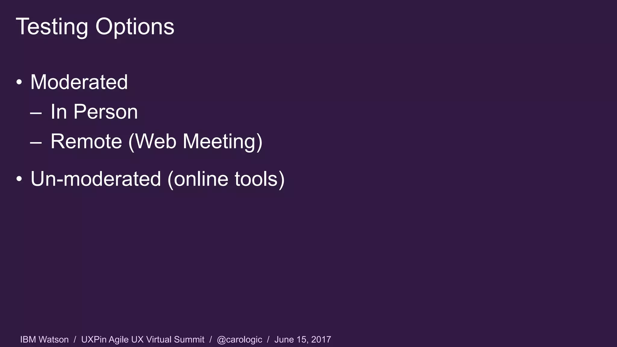 IBM Watson / UXPin Agile UX Virtual Summit / @carologic / June 15, 2017
• Moderated
– In Person
– Remote (Web Meeting)
• Un-moderated (online tools)
Testing Options
 