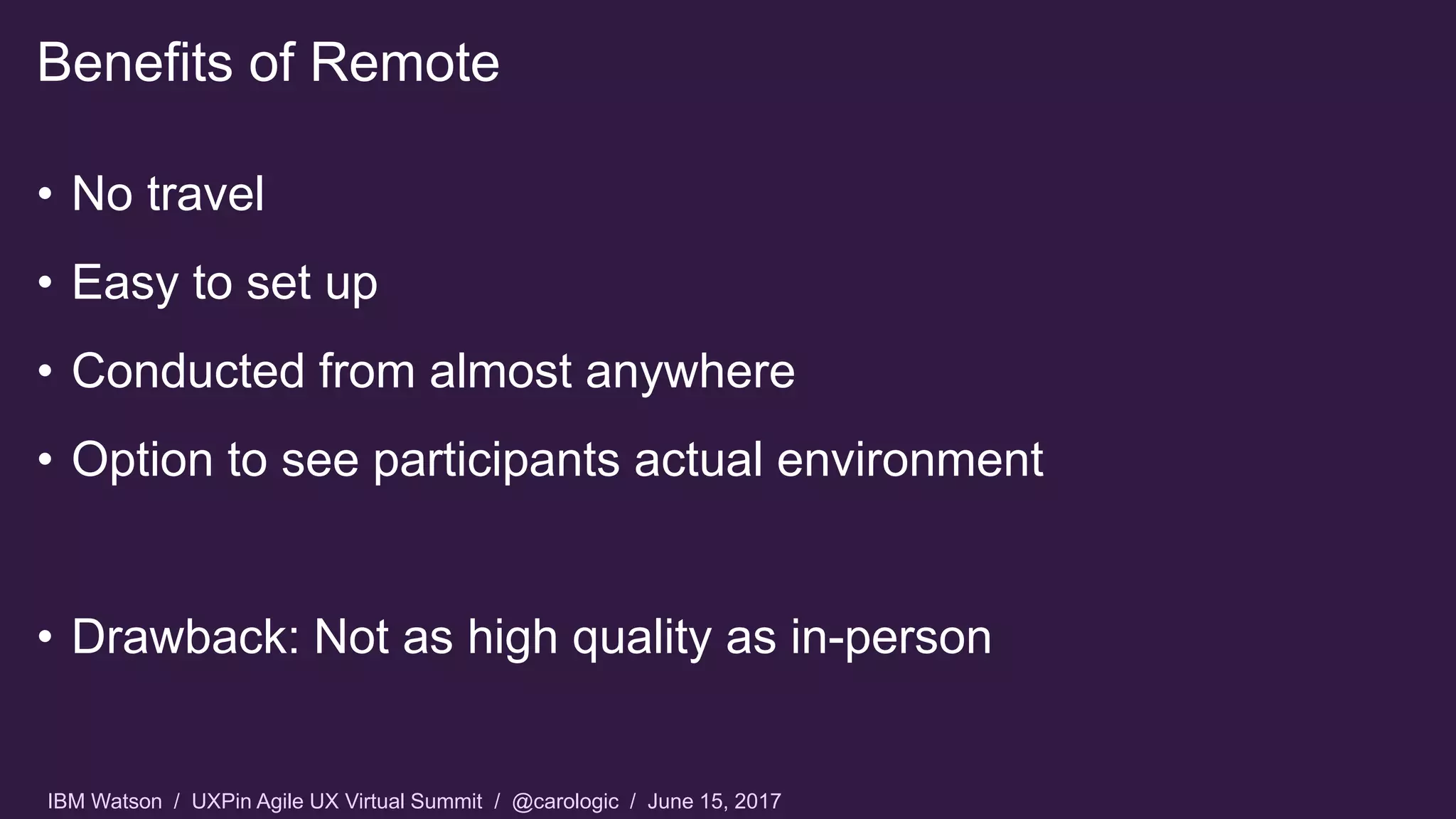 IBM Watson / UXPin Agile UX Virtual Summit / @carologic / June 15, 2017
• No travel
• Easy to set up
• Conducted from almost anywhere
• Option to see participants actual environment
• Drawback: Not as high quality as in-person
Benefits of Remote
 
