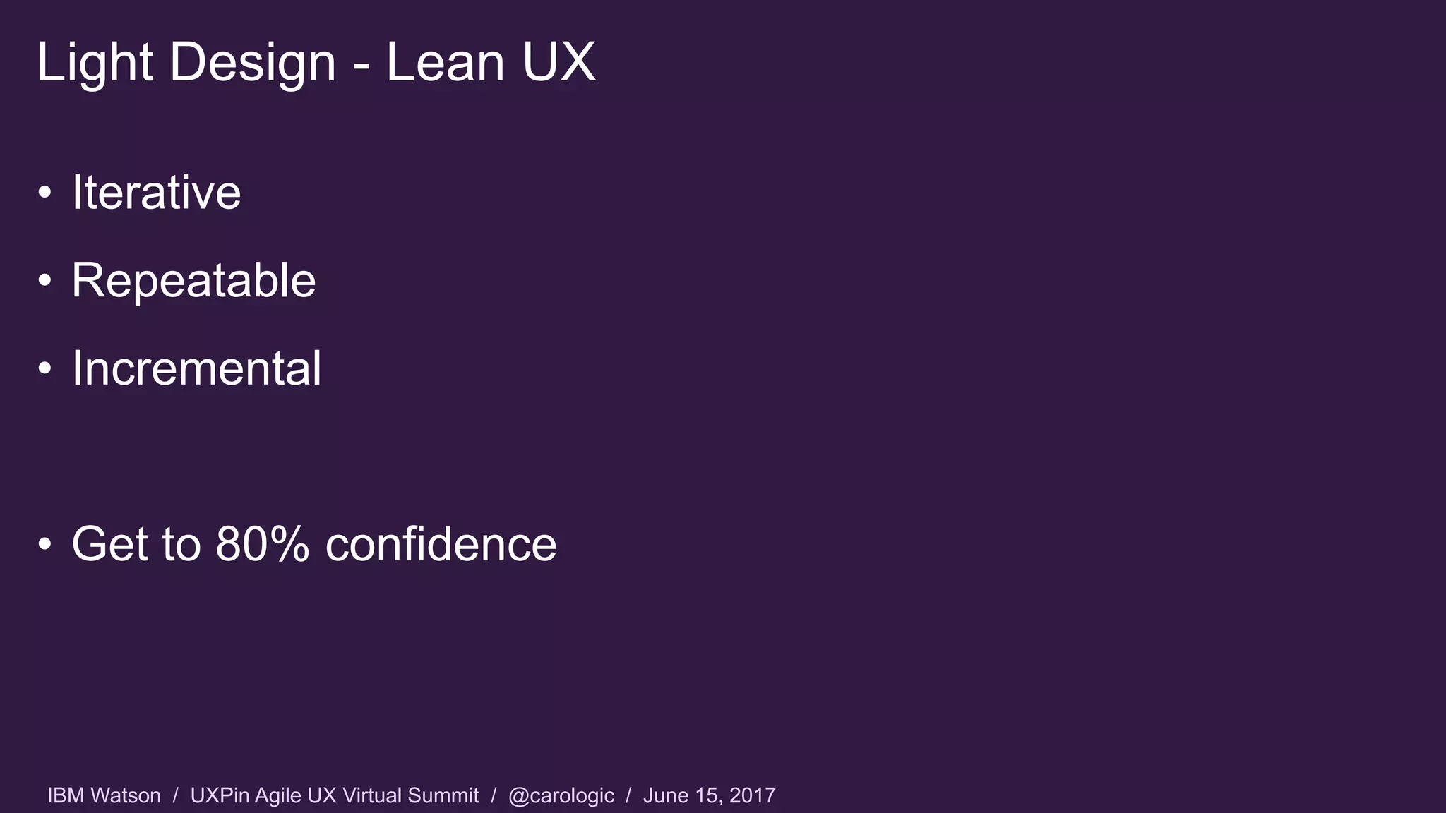 IBM Watson / UXPin Agile UX Virtual Summit / @carologic / June 15, 2017
• Iterative
• Repeatable
• Incremental
• Get to 80% confidence
Light Design - Lean UX
 