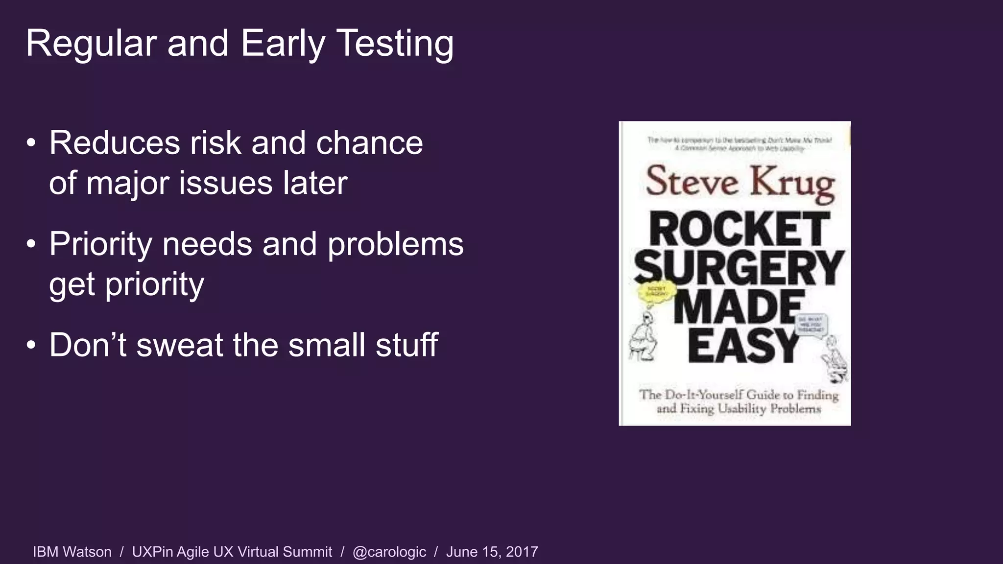 IBM Watson / UXPin Agile UX Virtual Summit / @carologic / June 15, 2017
Regular and Early Testing
• Reduces risk and chance
of major issues later
• Priority needs and problems
get priority
• Don’t sweat the small stuff
 