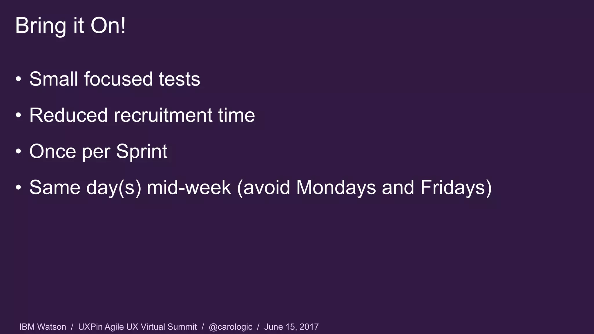 IBM Watson / UXPin Agile UX Virtual Summit / @carologic / June 15, 2017
• Small focused tests
• Reduced recruitment time
• Once per Sprint
• Same day(s) mid-week (avoid Mondays and Fridays)
Bring it On!
 