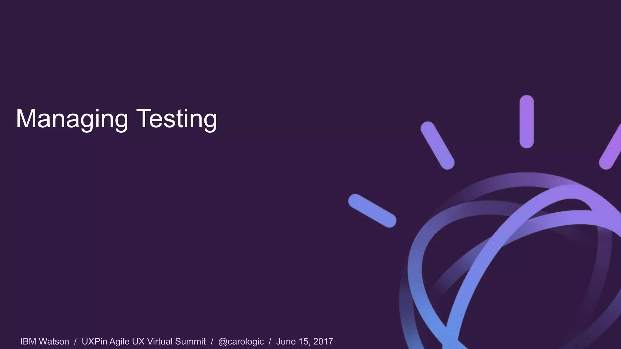 IBM Watson / UXPin Agile UX Virtual Summit / @carologic / June 15, 2017
Managing Testing
 