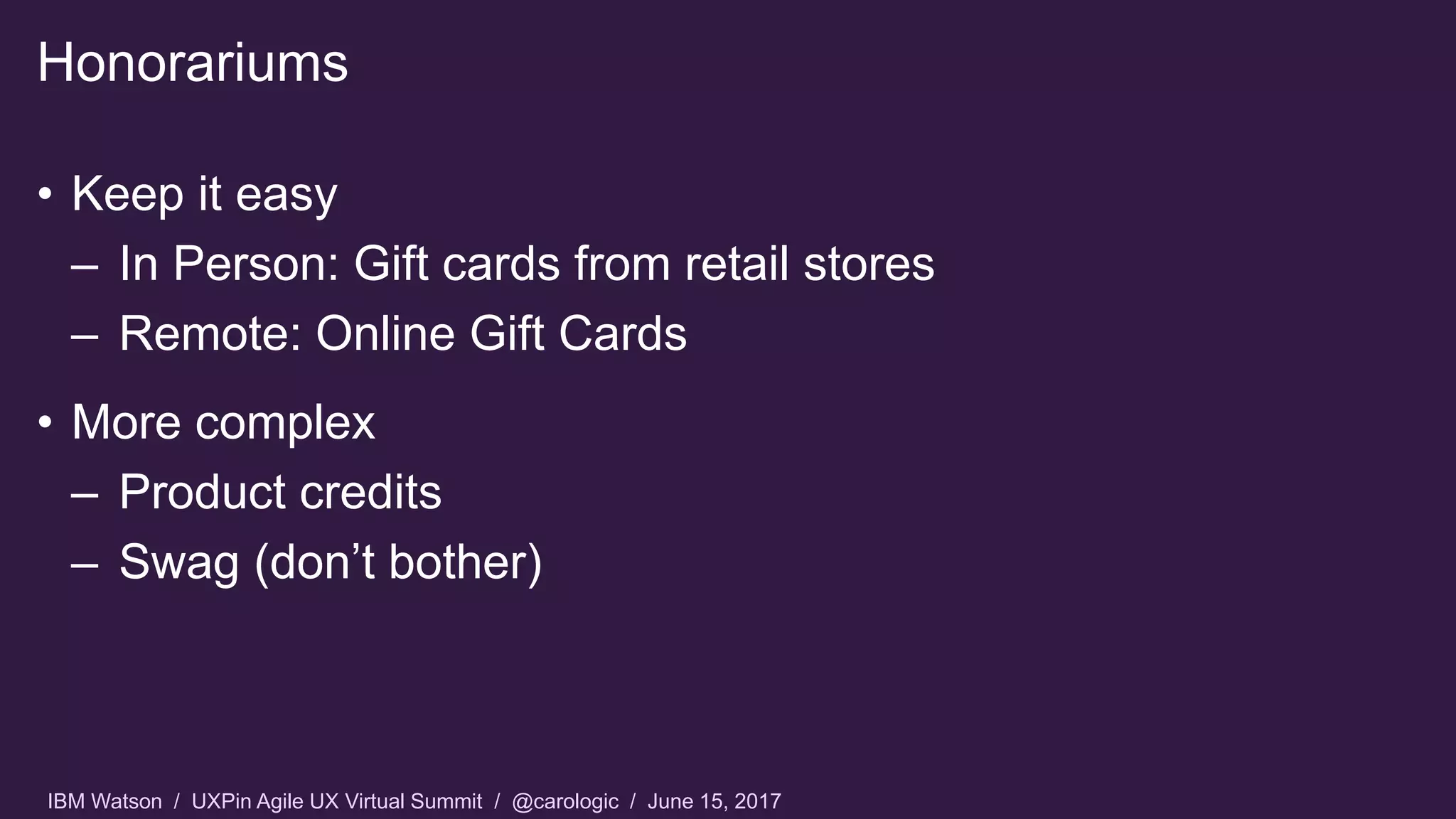IBM Watson / UXPin Agile UX Virtual Summit / @carologic / June 15, 2017
• Keep it easy
– In Person: Gift cards from retail stores
– Remote: Online Gift Cards
• More complex
– Product credits
– Swag (don’t bother)
Honorariums
 