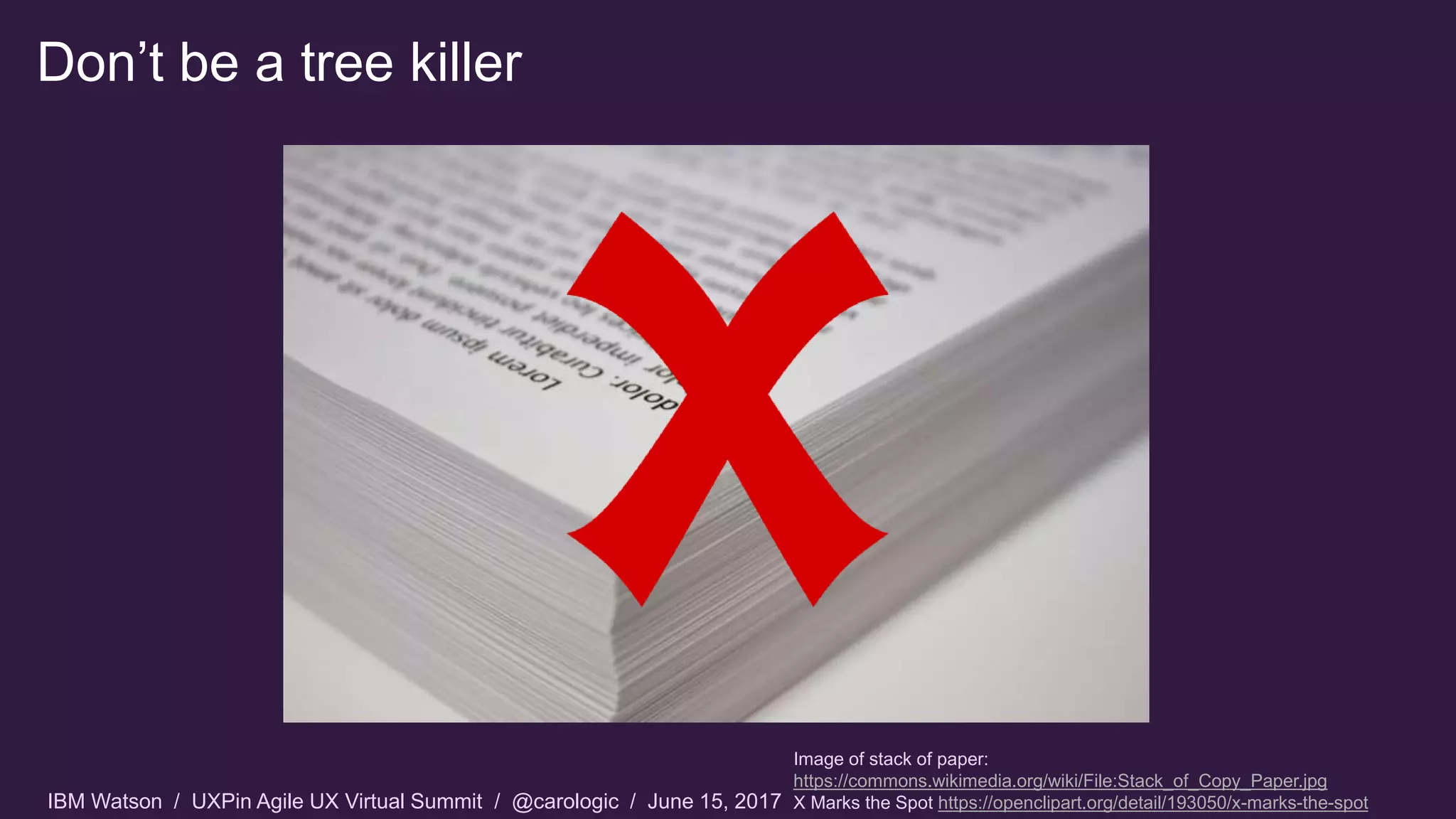 IBM Watson / UXPin Agile UX Virtual Summit / @carologic / June 15, 2017
Don’t be a tree killer
Image of stack of paper:
https://commons.wikimedia.org/wiki/File:Stack_of_Copy_Paper.jpg
X Marks the Spot https://openclipart.org/detail/193050/x-marks-the-spot
 