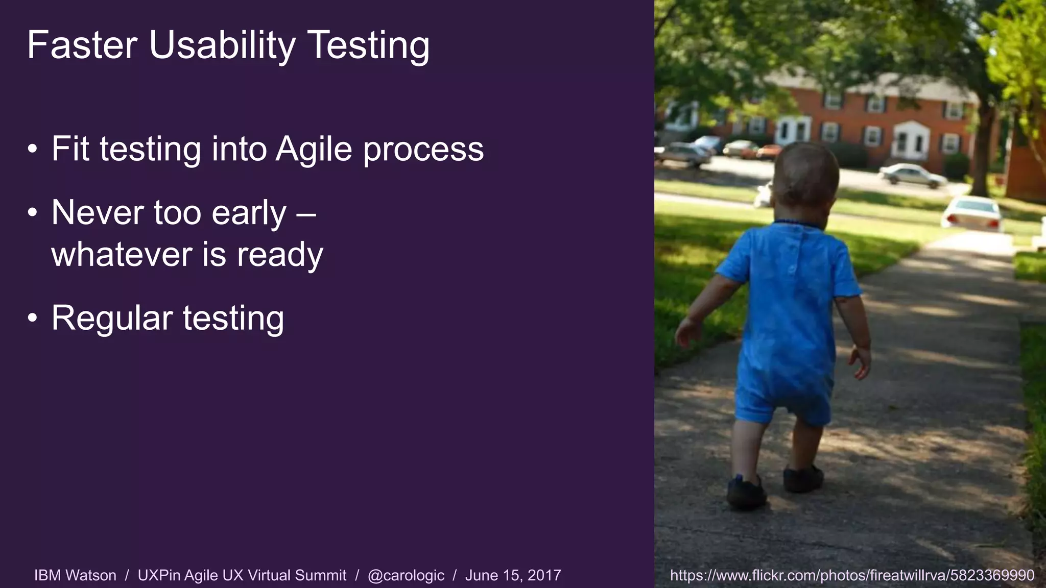 IBM Watson / UXPin Agile UX Virtual Summit / @carologic / June 15, 2017
Faster Usability Testing
• Fit testing into Agile process
• Never too early –
whatever is ready
• Regular testing
https://www.flickr.com/photos/fireatwillrva/5823369990
 