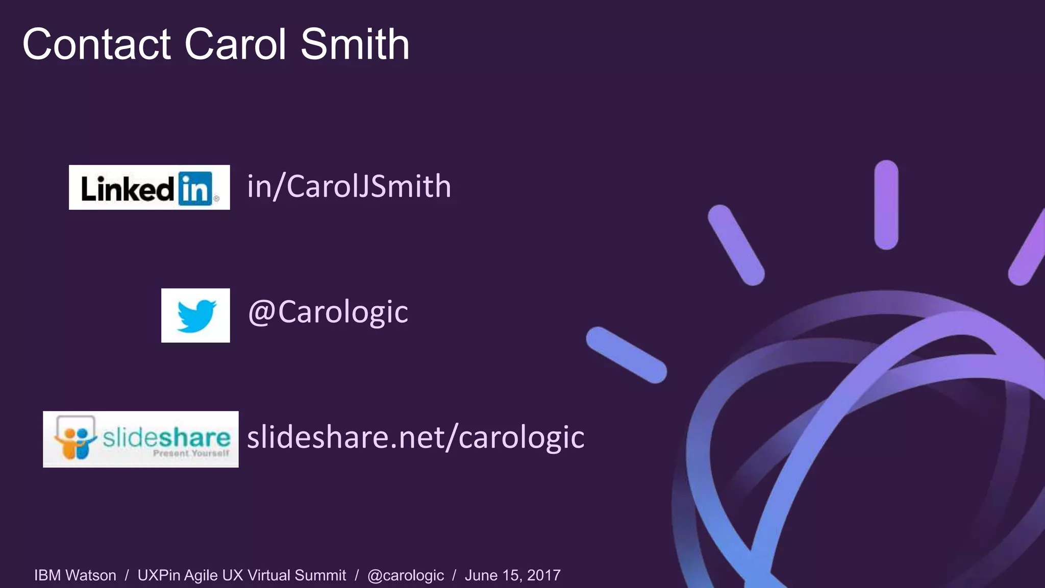 IBM Watson / UXPin Agile UX Virtual Summit / @carologic / June 15, 2017
Contact Carol Smith
in/CarolJSmith
@Carologic
slideshare.net/carologic
 