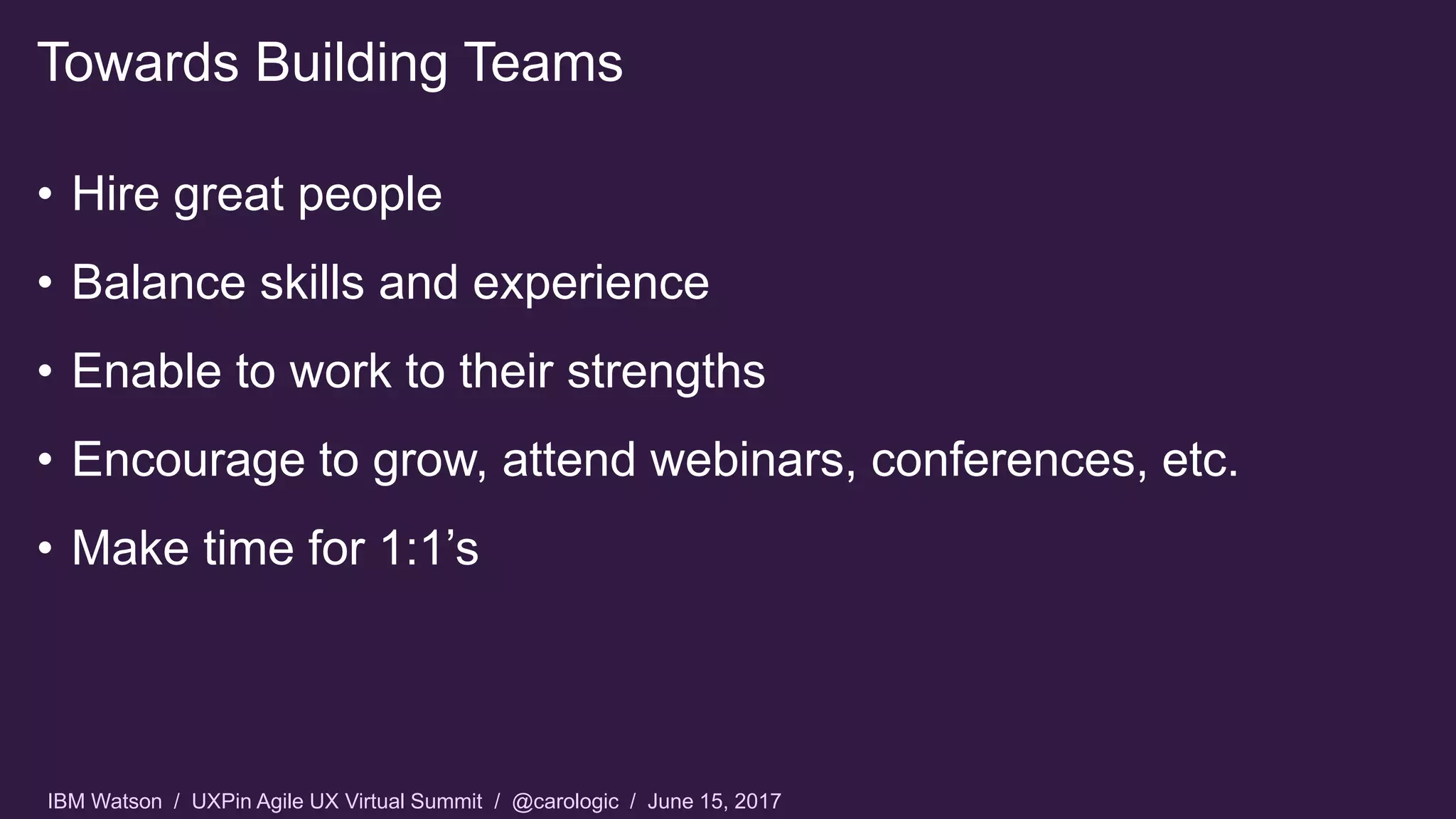 IBM Watson / UXPin Agile UX Virtual Summit / @carologic / June 15, 2017
• Hire great people
• Balance skills and experience
• Enable to work to their strengths
• Encourage to grow, attend webinars, conferences, etc.
• Make time for 1:1’s
Towards Building Teams
 