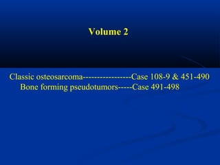 Volume 2



Classic osteosarcoma-----------------Case 108-9 & 451-490
   Bone forming pseudotumors-----Case 491-498
 
