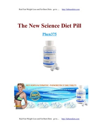 Real Fast Weight Loss and Fat Burn Diets go to ....   http://fatburndiets.com




The New Science Diet Pill
                             Phen375




Real Fast Weight Loss and Fat Burn Diets go to....    http://fatburndiets.com
 