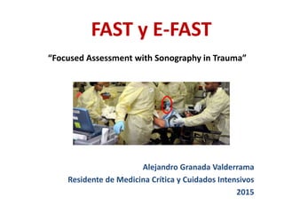 FAST y E-FAST
Alejandro Granada Valderrama
Residente de Medicina Crítica y Cuidados Intensivos
2015
“Focused Assessment with Sonography in Trauma”
 
