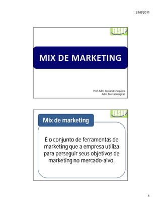 21/8/2011




                    Prof. Adm. Alexandre Siqueira
                            Adm. Mercadológica I




Mix de marketing


É o conjunto de ferramentas de
marketing que a empresa utiliza
para perseguir seus objetivos de
  marketing no mercado-alvo.




                                                           1
 