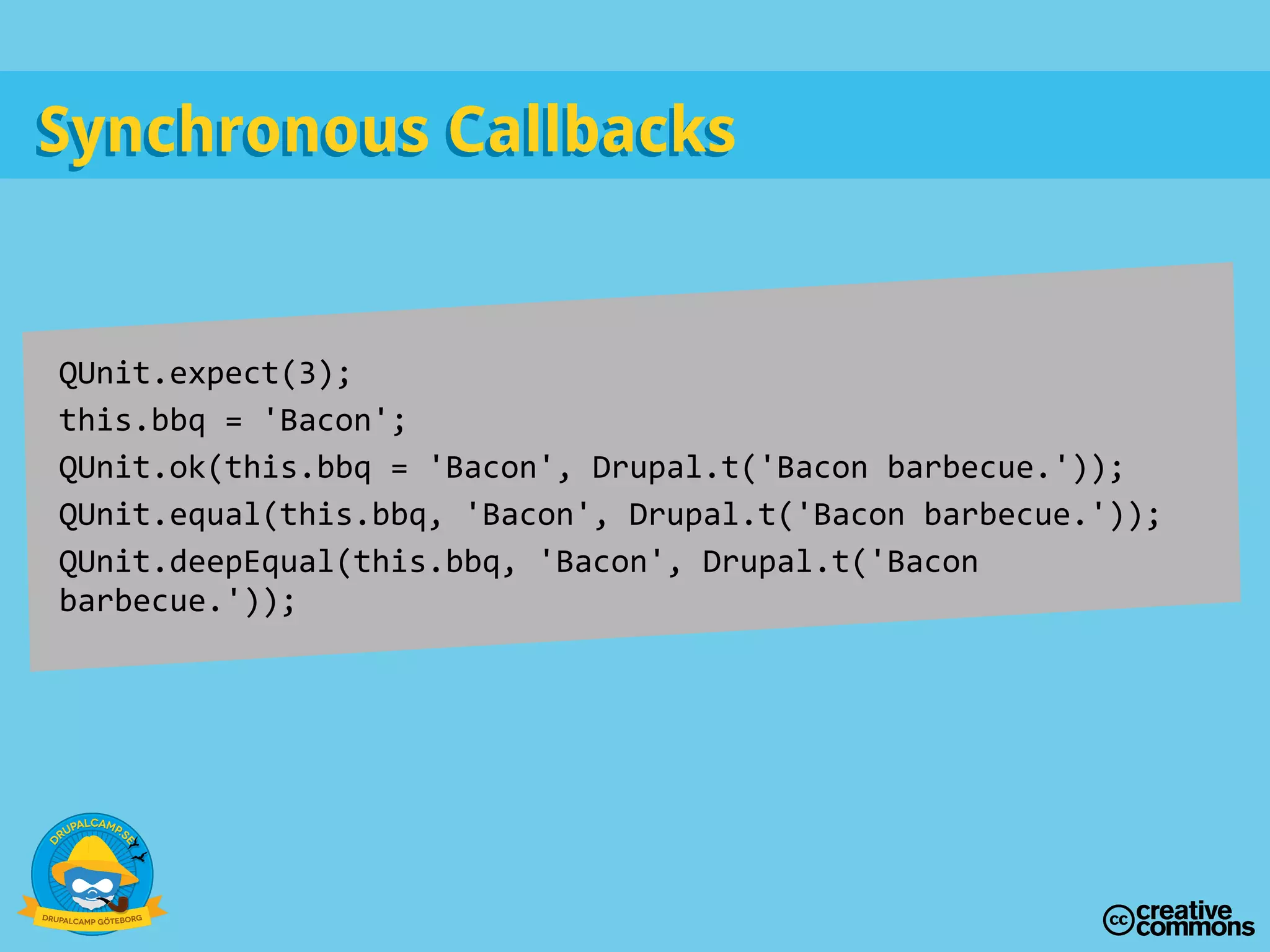 Synchronous CallbacksSynchronous Callbacks
QUnit.expect(3);
this.bbq = 'Bacon';
QUnit.ok(this.bbq = 'Bacon', Drupal.t('Bacon barbecue.'));
QUnit.equal(this.bbq, 'Bacon', Drupal.t('Bacon barbecue.'));
QUnit.deepEqual(this.bbq, 'Bacon', Drupal.t('Bacon
barbecue.'));
 