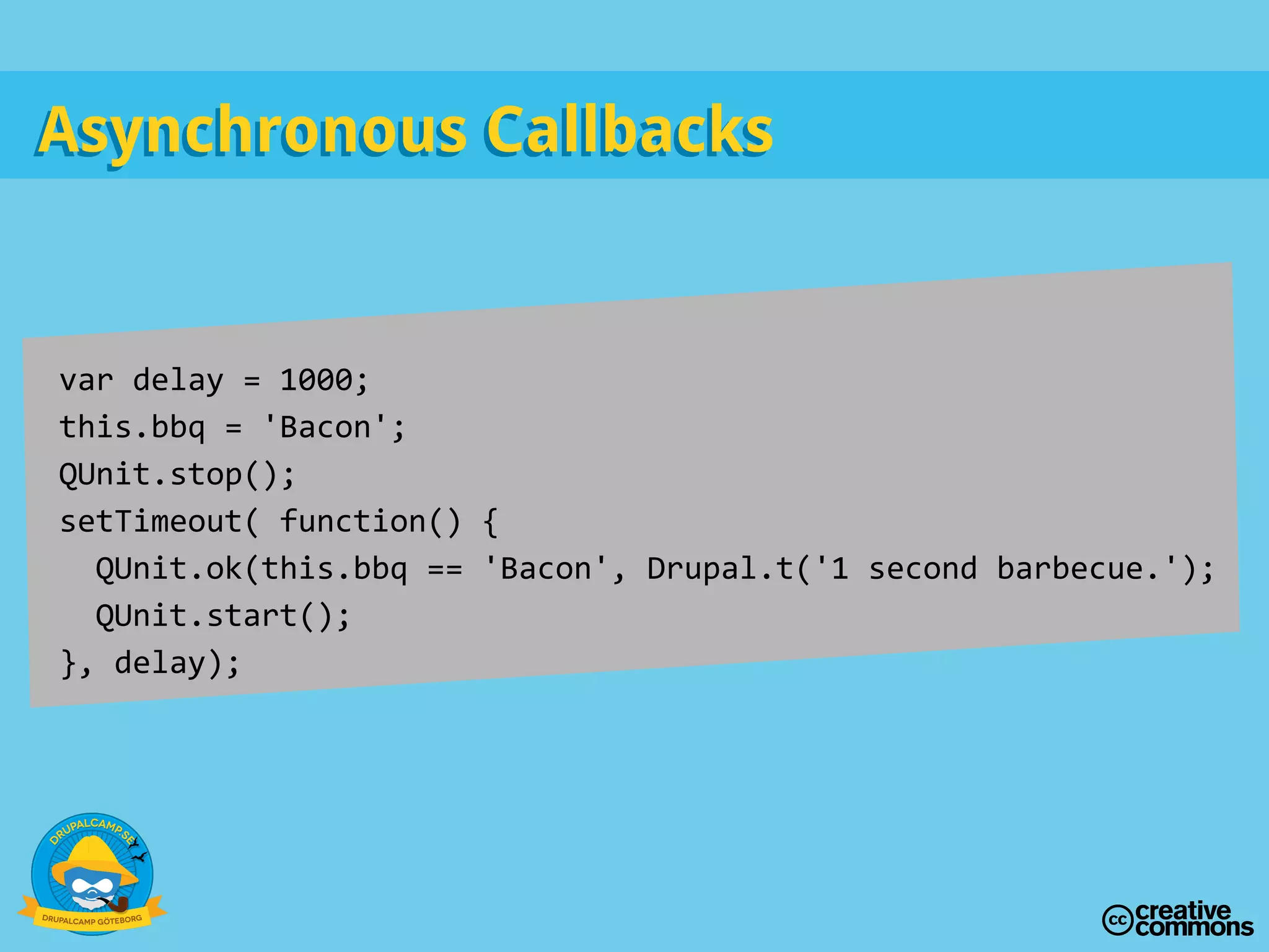 Asynchronous CallbacksAsynchronous Callbacks
var delay = 1000;
this.bbq = 'Bacon';
QUnit.stop();
setTimeout( function() {
QUnit.ok(this.bbq == 'Bacon', Drupal.t('1 second barbecue.');
QUnit.start();
}, delay);
 