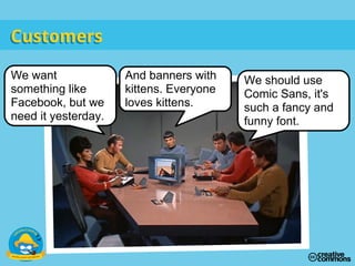 We want
something like
Facebook, but we
need it yesterday.
And banners with
kittens. Everyone
loves kittens.
We should use
Comic Sans, it's
such a fancy and
funny font.
CustomersCustomers
 