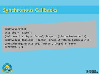 Synchronous CallbacksSynchronous Callbacks
QUnit.expect(3);
this.bbq = 'Bacon';
QUnit.ok(this.bbq = 'Bacon', Drupal.t('Bacon barbecue.'));
QUnit.equal(this.bbq, 'Bacon', Drupal.t('Bacon barbecue.'));
QUnit.deepEqual(this.bbq, 'Bacon', Drupal.t('Bacon
barbecue.'));
 