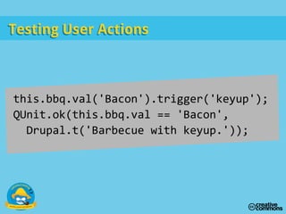 Testing User ActionsTesting User Actions
this.bbq.val('Bacon').trigger('keyup');
QUnit.ok(this.bbq.val == 'Bacon',
Drupal.t('Barbecue with keyup.'));
 