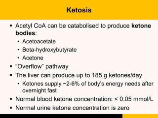 Ketosis
 Ketosis is an abnormal increase in ketone
bodies or a blood ketone concentration of >0.06
mmol/L
 Occurs when f...