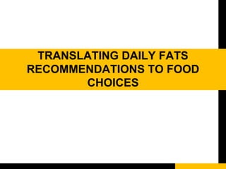 Translating daily fats recommendations
to food choices
 Amount and types of fats in food
• Predominately saturated: (<7% ...