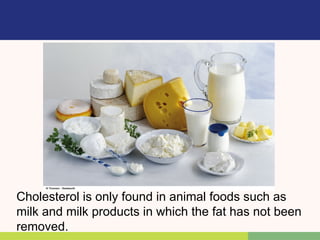 Cholesterol is only found in animal foods such as
milk and milk products in which the fat has not been
removed.
 